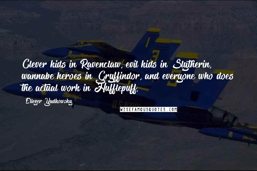 Eliezer Yudkowsky Quotes: Clever kids in Ravenclaw, evil kids in Slytherin, wannabe heroes in Gryffindor, and everyone who does the actual work in Hufflepuff.