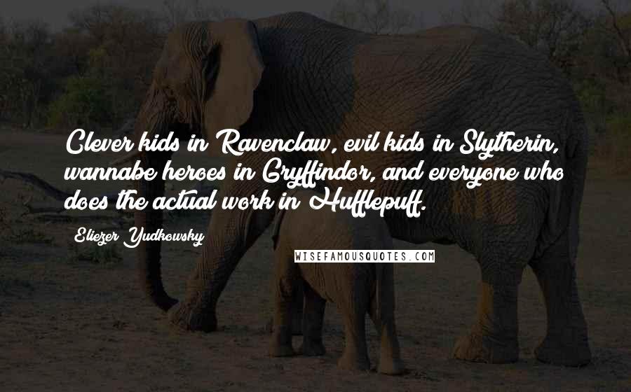 Eliezer Yudkowsky Quotes: Clever kids in Ravenclaw, evil kids in Slytherin, wannabe heroes in Gryffindor, and everyone who does the actual work in Hufflepuff.