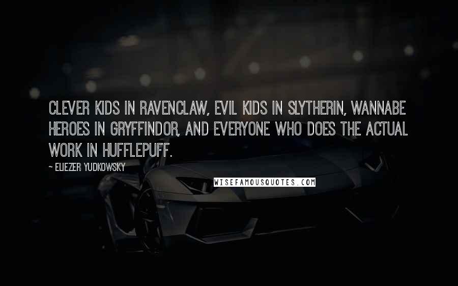 Eliezer Yudkowsky Quotes: Clever kids in Ravenclaw, evil kids in Slytherin, wannabe heroes in Gryffindor, and everyone who does the actual work in Hufflepuff.