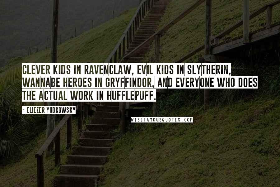 Eliezer Yudkowsky Quotes: Clever kids in Ravenclaw, evil kids in Slytherin, wannabe heroes in Gryffindor, and everyone who does the actual work in Hufflepuff.