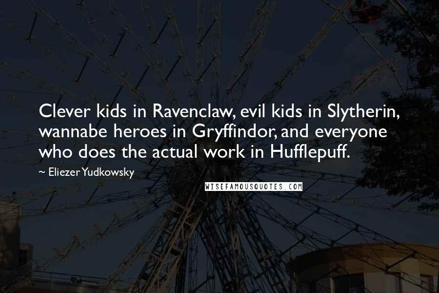 Eliezer Yudkowsky Quotes: Clever kids in Ravenclaw, evil kids in Slytherin, wannabe heroes in Gryffindor, and everyone who does the actual work in Hufflepuff.