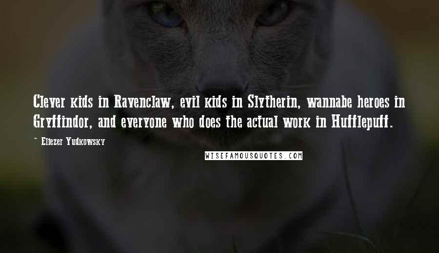 Eliezer Yudkowsky Quotes: Clever kids in Ravenclaw, evil kids in Slytherin, wannabe heroes in Gryffindor, and everyone who does the actual work in Hufflepuff.