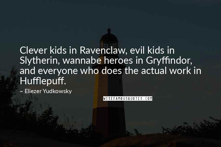 Eliezer Yudkowsky Quotes: Clever kids in Ravenclaw, evil kids in Slytherin, wannabe heroes in Gryffindor, and everyone who does the actual work in Hufflepuff.