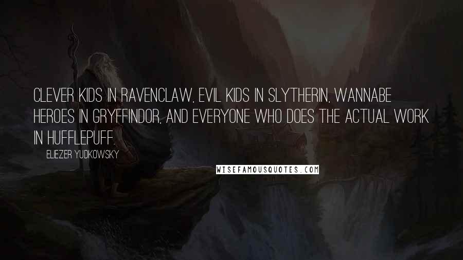 Eliezer Yudkowsky Quotes: Clever kids in Ravenclaw, evil kids in Slytherin, wannabe heroes in Gryffindor, and everyone who does the actual work in Hufflepuff.