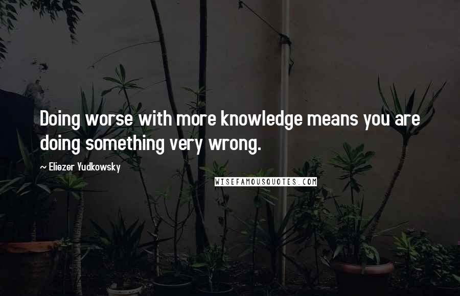 Eliezer Yudkowsky Quotes: Doing worse with more knowledge means you are doing something very wrong.