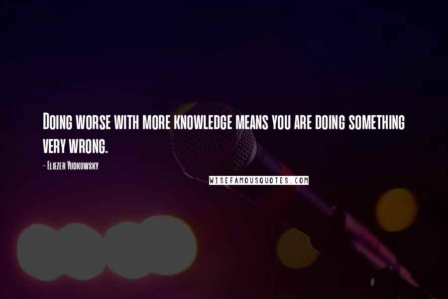 Eliezer Yudkowsky Quotes: Doing worse with more knowledge means you are doing something very wrong.