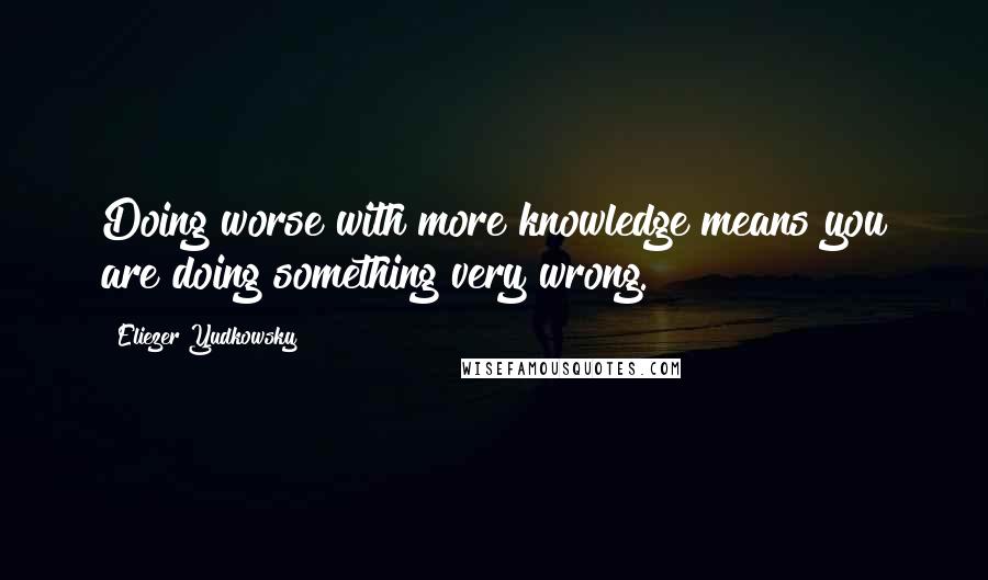 Eliezer Yudkowsky Quotes: Doing worse with more knowledge means you are doing something very wrong.