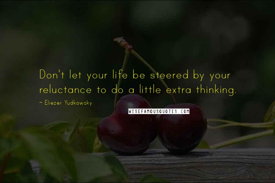 Eliezer Yudkowsky Quotes: Don't let your life be steered by your reluctance to do a little extra thinking.