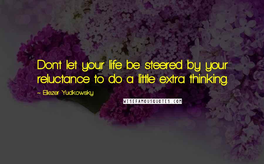 Eliezer Yudkowsky Quotes: Don't let your life be steered by your reluctance to do a little extra thinking.