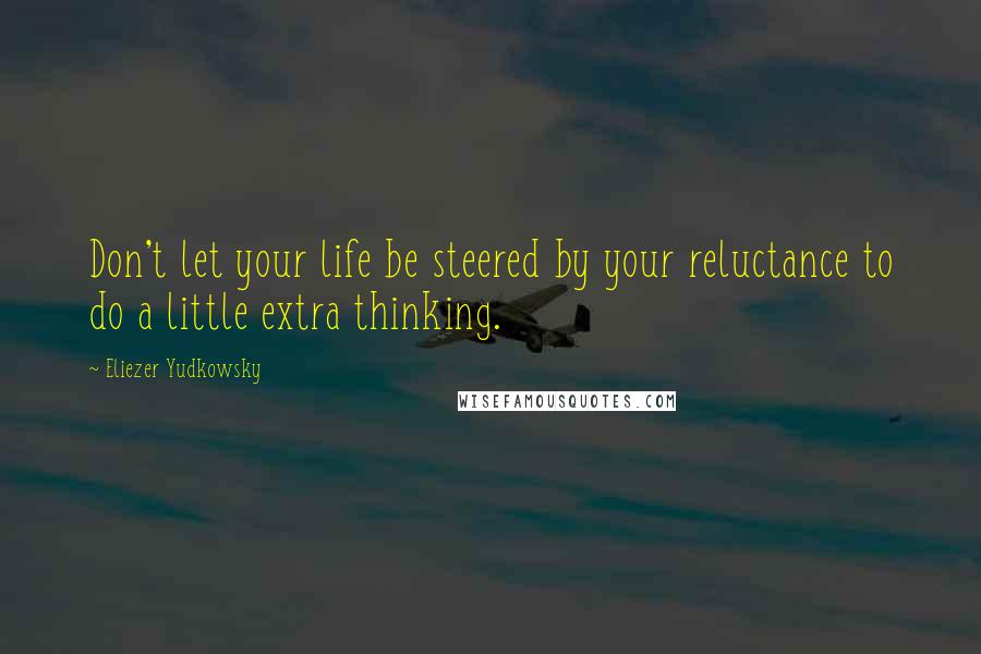 Eliezer Yudkowsky Quotes: Don't let your life be steered by your reluctance to do a little extra thinking.