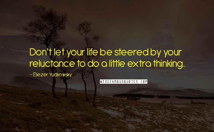 Eliezer Yudkowsky Quotes: Don't let your life be steered by your reluctance to do a little extra thinking.
