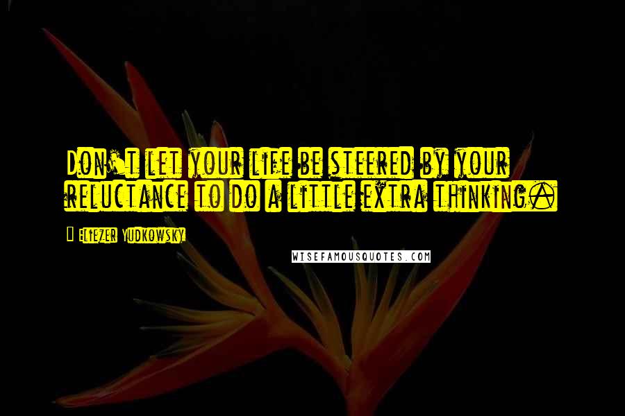 Eliezer Yudkowsky Quotes: Don't let your life be steered by your reluctance to do a little extra thinking.