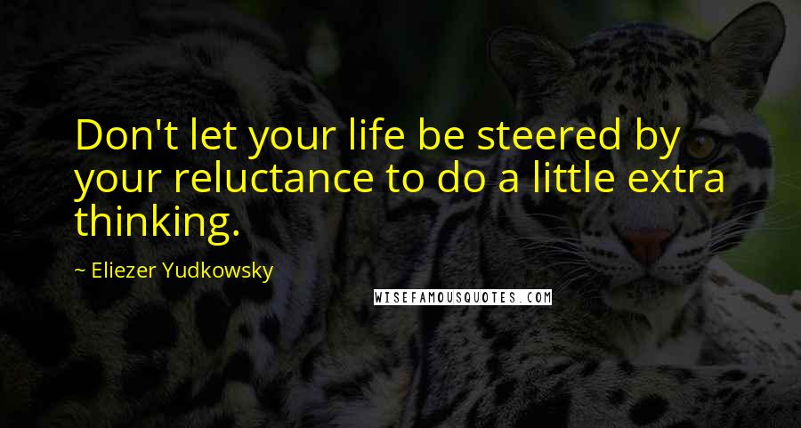 Eliezer Yudkowsky Quotes: Don't let your life be steered by your reluctance to do a little extra thinking.