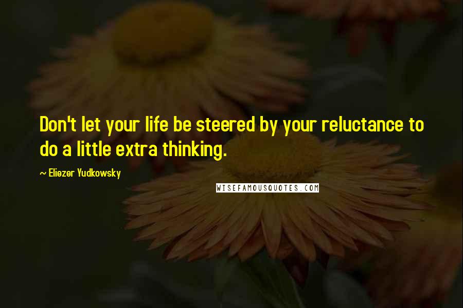 Eliezer Yudkowsky Quotes: Don't let your life be steered by your reluctance to do a little extra thinking.