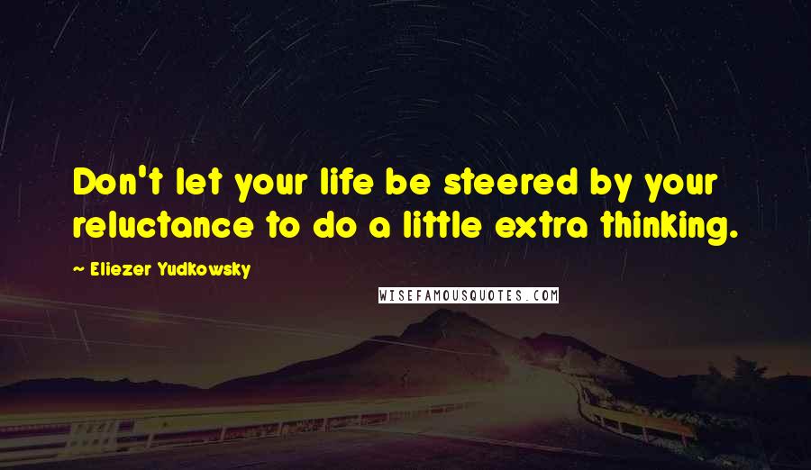 Eliezer Yudkowsky Quotes: Don't let your life be steered by your reluctance to do a little extra thinking.