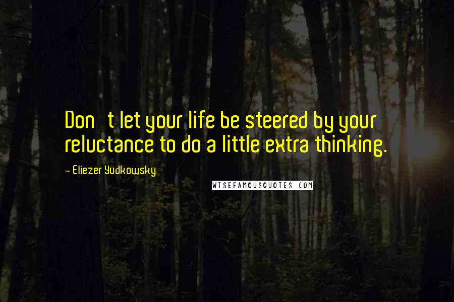 Eliezer Yudkowsky Quotes: Don't let your life be steered by your reluctance to do a little extra thinking.