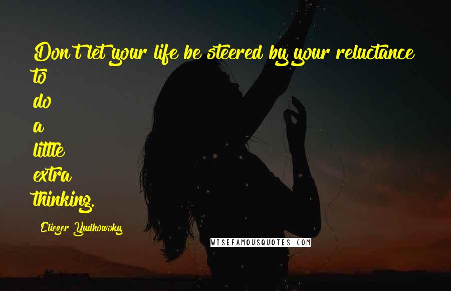 Eliezer Yudkowsky Quotes: Don't let your life be steered by your reluctance to do a little extra thinking.