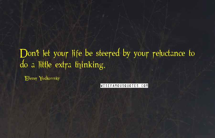 Eliezer Yudkowsky Quotes: Don't let your life be steered by your reluctance to do a little extra thinking.