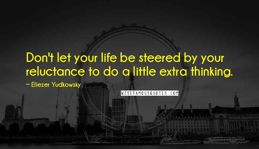 Eliezer Yudkowsky Quotes: Don't let your life be steered by your reluctance to do a little extra thinking.