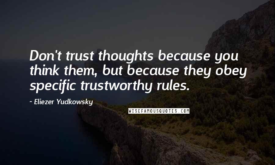 Eliezer Yudkowsky Quotes: Don't trust thoughts because you think them, but because they obey specific trustworthy rules.