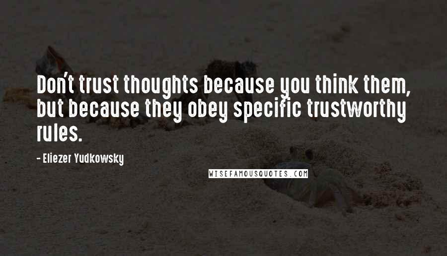 Eliezer Yudkowsky Quotes: Don't trust thoughts because you think them, but because they obey specific trustworthy rules.