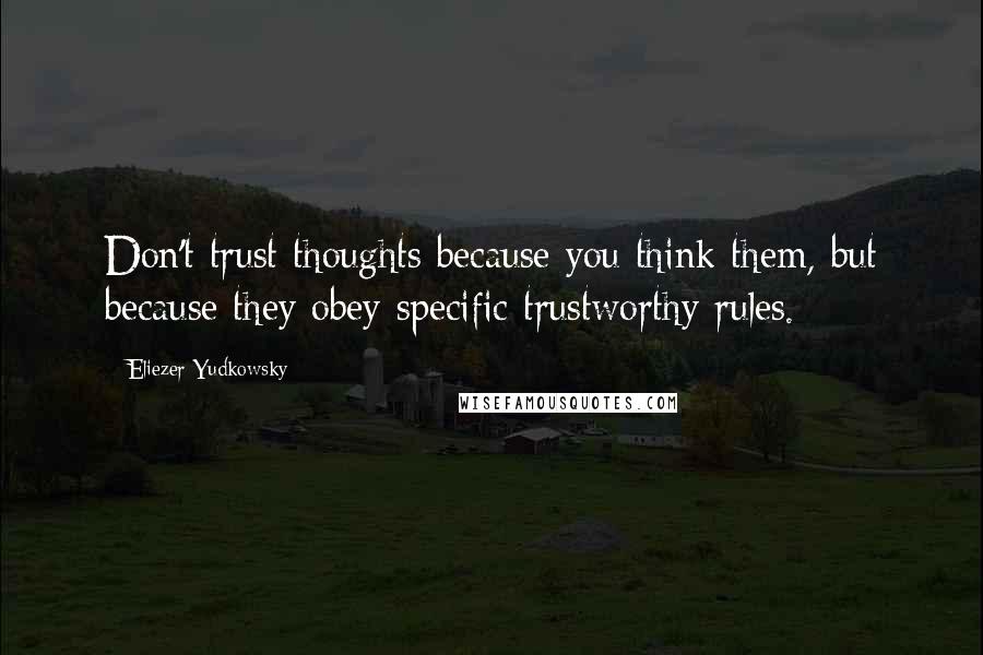 Eliezer Yudkowsky Quotes: Don't trust thoughts because you think them, but because they obey specific trustworthy rules.