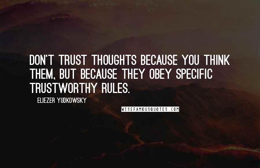 Eliezer Yudkowsky Quotes: Don't trust thoughts because you think them, but because they obey specific trustworthy rules.