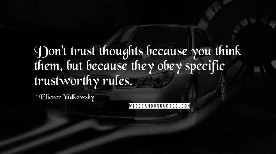 Eliezer Yudkowsky Quotes: Don't trust thoughts because you think them, but because they obey specific trustworthy rules.
