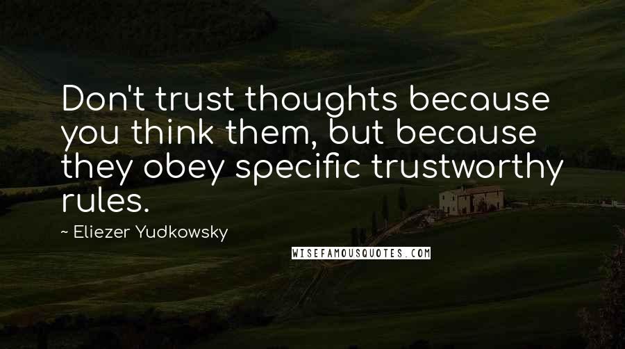 Eliezer Yudkowsky Quotes: Don't trust thoughts because you think them, but because they obey specific trustworthy rules.