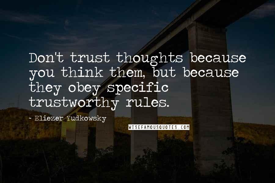 Eliezer Yudkowsky Quotes: Don't trust thoughts because you think them, but because they obey specific trustworthy rules.