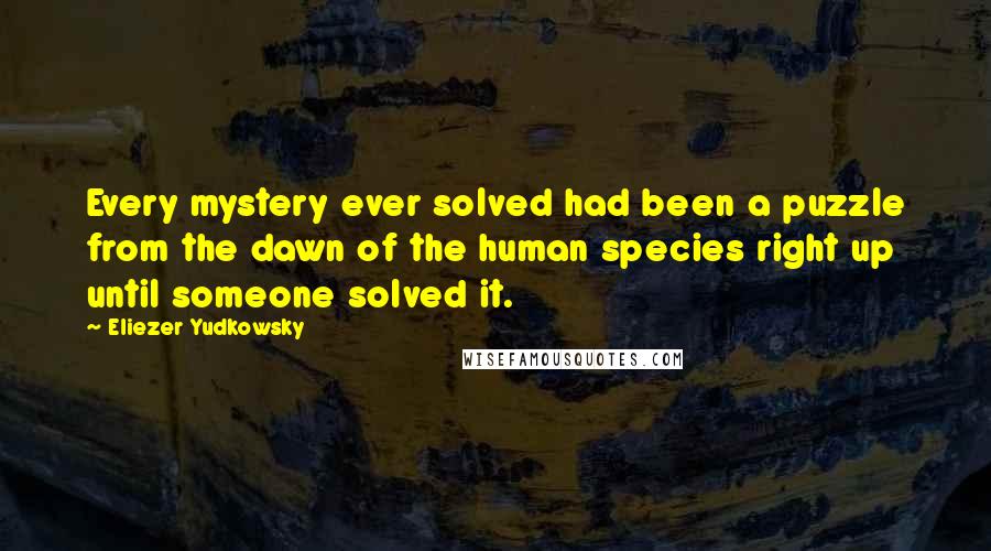 Eliezer Yudkowsky Quotes: Every mystery ever solved had been a puzzle from the dawn of the human species right up until someone solved it.