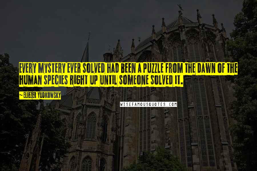 Eliezer Yudkowsky Quotes: Every mystery ever solved had been a puzzle from the dawn of the human species right up until someone solved it.