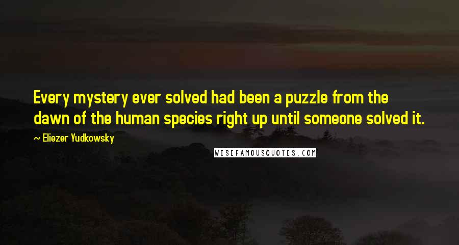 Eliezer Yudkowsky Quotes: Every mystery ever solved had been a puzzle from the dawn of the human species right up until someone solved it.
