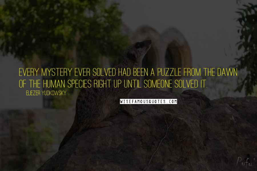 Eliezer Yudkowsky Quotes: Every mystery ever solved had been a puzzle from the dawn of the human species right up until someone solved it.