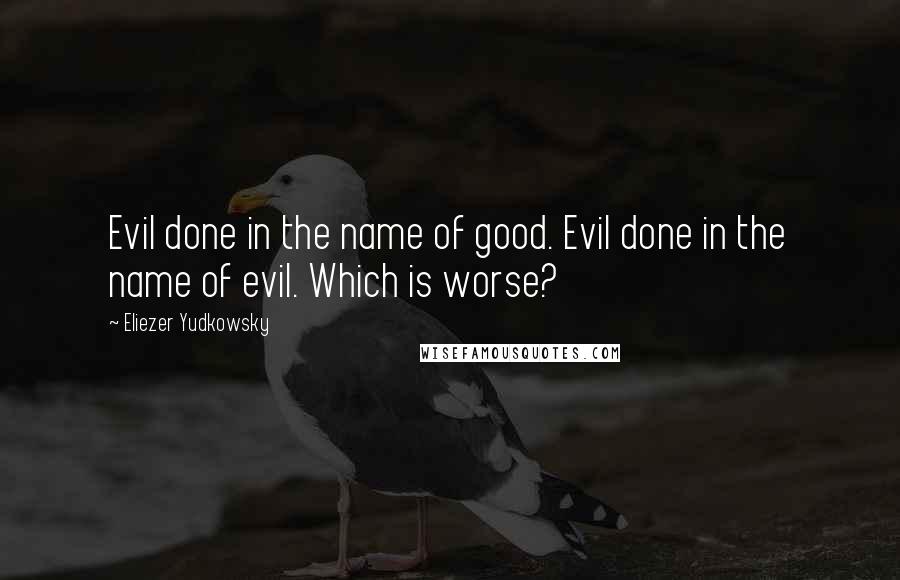 Eliezer Yudkowsky Quotes: Evil done in the name of good. Evil done in the name of evil. Which is worse?