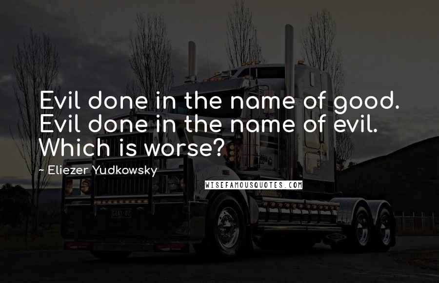 Eliezer Yudkowsky Quotes: Evil done in the name of good. Evil done in the name of evil. Which is worse?