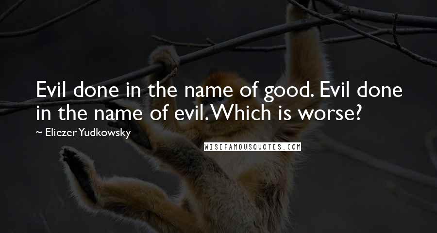 Eliezer Yudkowsky Quotes: Evil done in the name of good. Evil done in the name of evil. Which is worse?