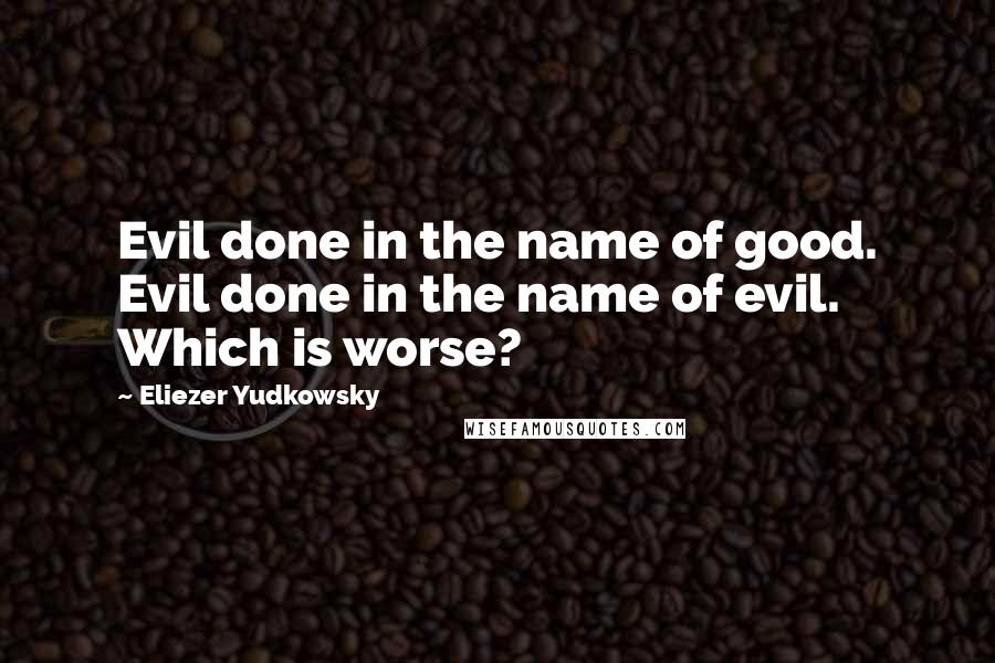 Eliezer Yudkowsky Quotes: Evil done in the name of good. Evil done in the name of evil. Which is worse?