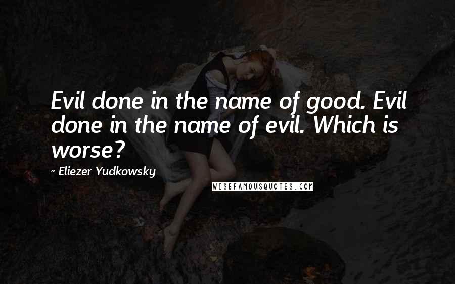 Eliezer Yudkowsky Quotes: Evil done in the name of good. Evil done in the name of evil. Which is worse?