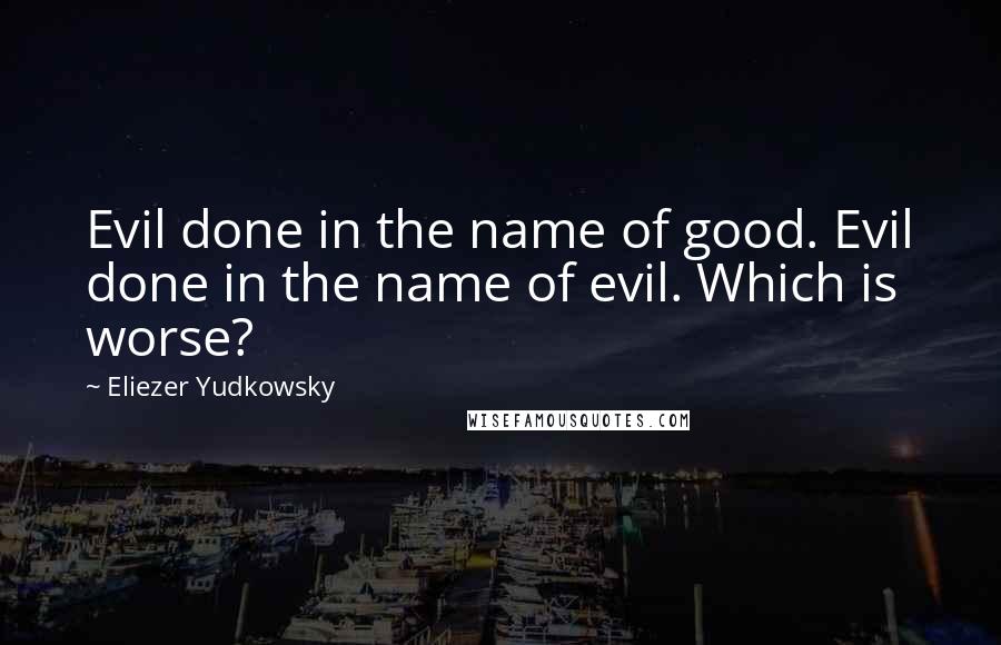 Eliezer Yudkowsky Quotes: Evil done in the name of good. Evil done in the name of evil. Which is worse?