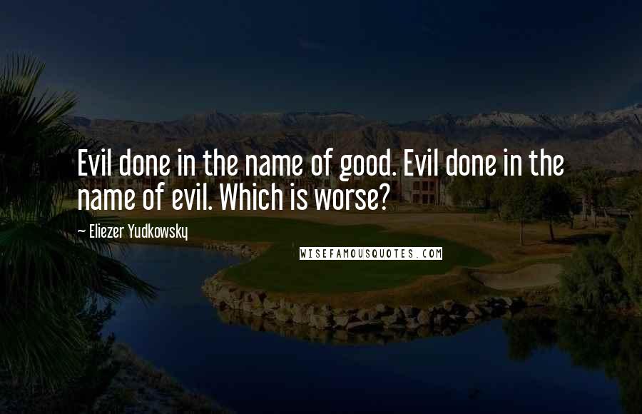 Eliezer Yudkowsky Quotes: Evil done in the name of good. Evil done in the name of evil. Which is worse?