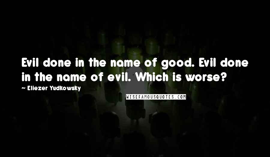 Eliezer Yudkowsky Quotes: Evil done in the name of good. Evil done in the name of evil. Which is worse?