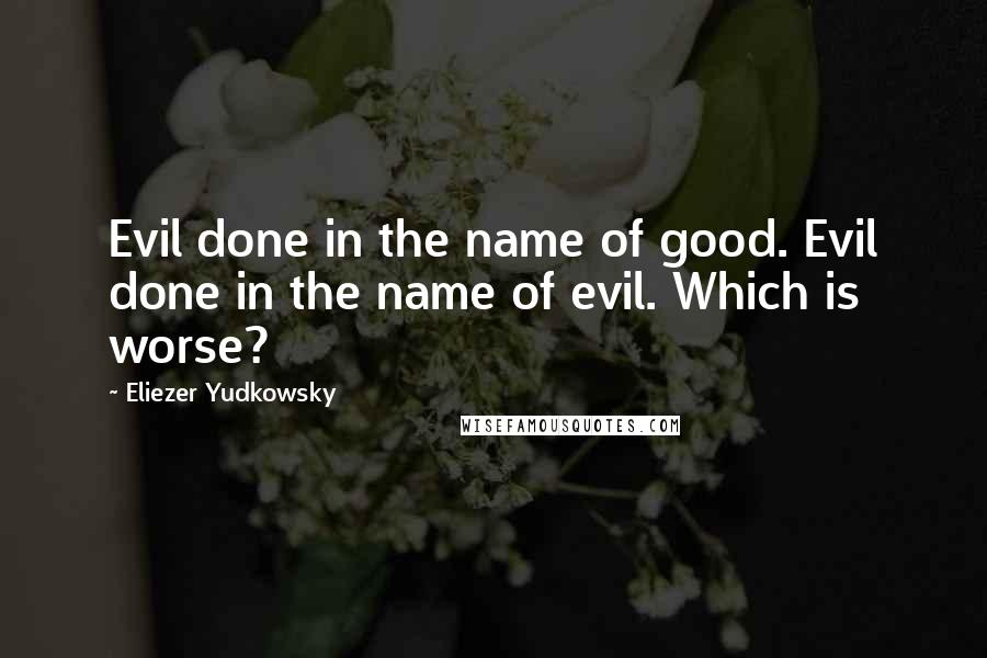 Eliezer Yudkowsky Quotes: Evil done in the name of good. Evil done in the name of evil. Which is worse?