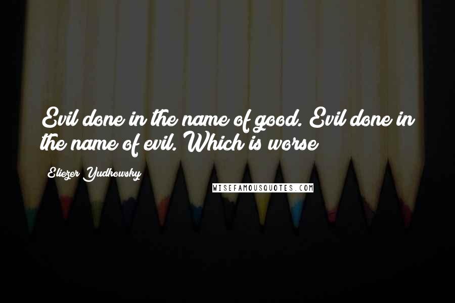 Eliezer Yudkowsky Quotes: Evil done in the name of good. Evil done in the name of evil. Which is worse?