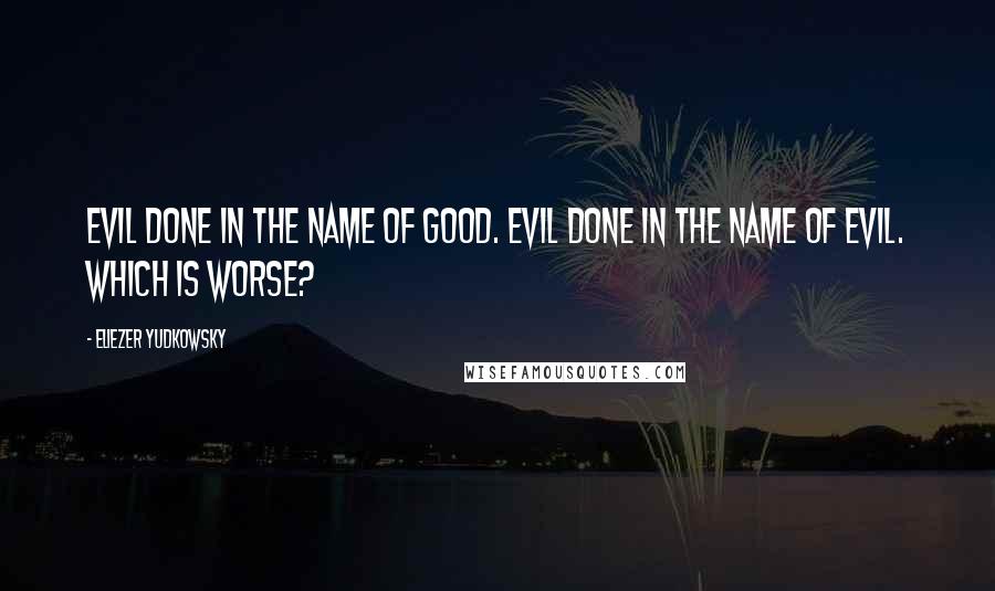 Eliezer Yudkowsky Quotes: Evil done in the name of good. Evil done in the name of evil. Which is worse?