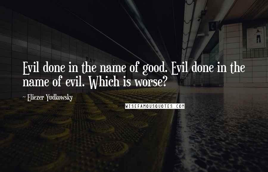 Eliezer Yudkowsky Quotes: Evil done in the name of good. Evil done in the name of evil. Which is worse?