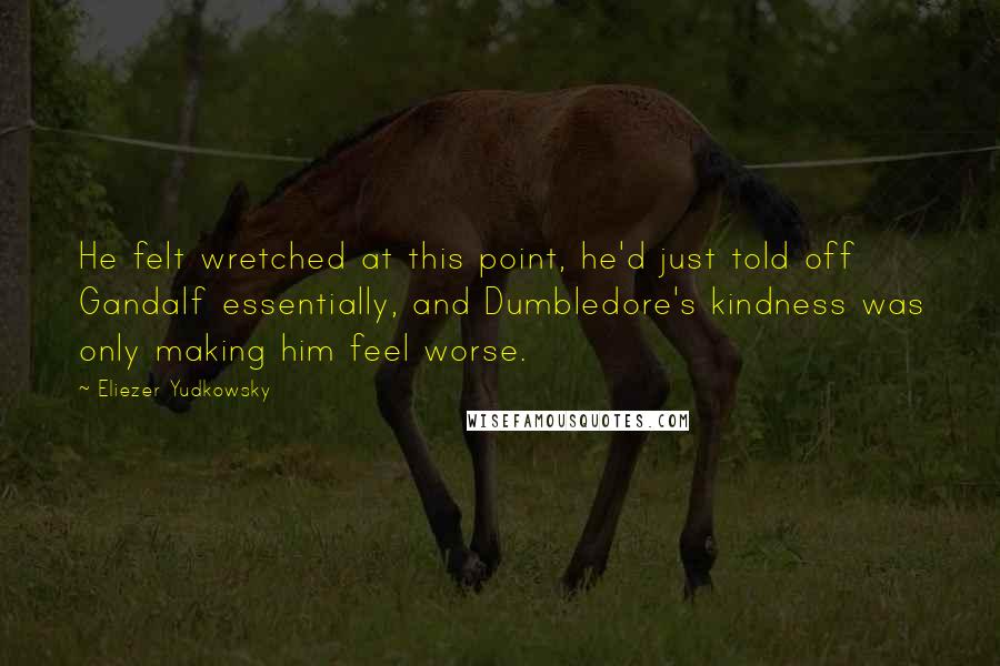 Eliezer Yudkowsky Quotes: He felt wretched at this point, he'd just told off Gandalf essentially, and Dumbledore's kindness was only making him feel worse.