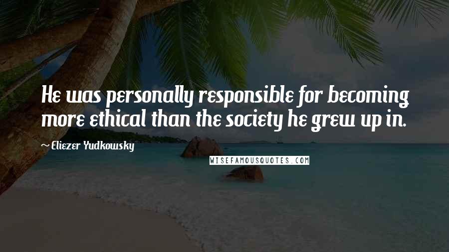 Eliezer Yudkowsky Quotes: He was personally responsible for becoming more ethical than the society he grew up in.
