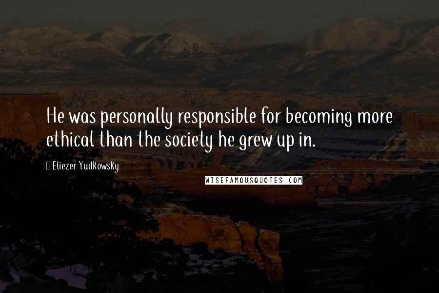 Eliezer Yudkowsky Quotes: He was personally responsible for becoming more ethical than the society he grew up in.