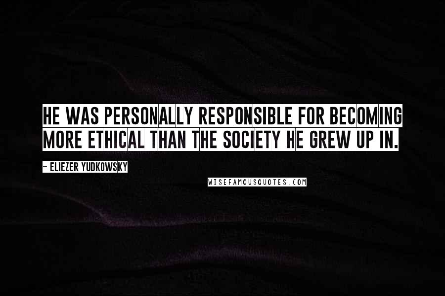 Eliezer Yudkowsky Quotes: He was personally responsible for becoming more ethical than the society he grew up in.